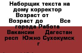 Наборщик текста на дому,корректор › Возраст от ­ 18 › Возраст до ­ 40 - Все города Работа » Вакансии   . Дагестан респ.,Южно-Сухокумск г.